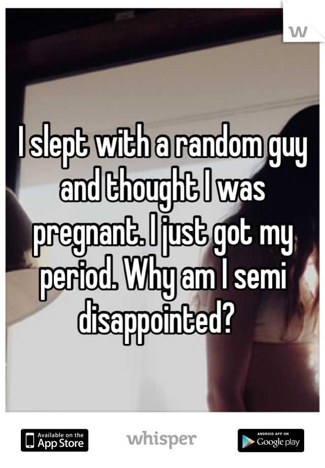 I slept with a random guy and thought I was pregnant. I just got my period. Why am I semi disappointed?  