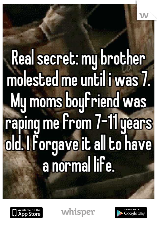 Real secret: my brother molested me until i was 7. My moms boyfriend was raping me from 7-11 years old. I forgave it all to have a normal life.