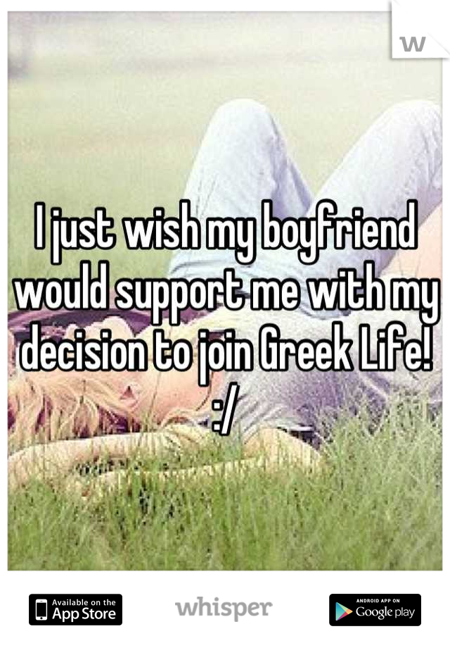 I just wish my boyfriend would support me with my decision to join Greek Life! :/