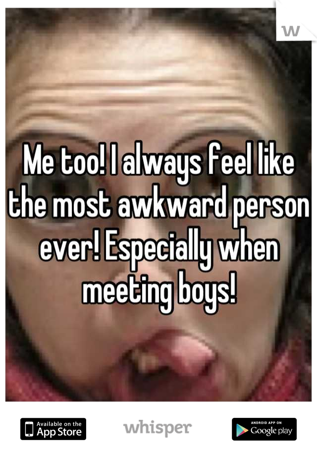 Me too! I always feel like the most awkward person ever! Especially when meeting boys!