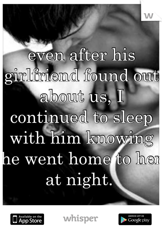 even after his girlfriend found out about us, I continued to sleep with him knowing he went home to her at night. 