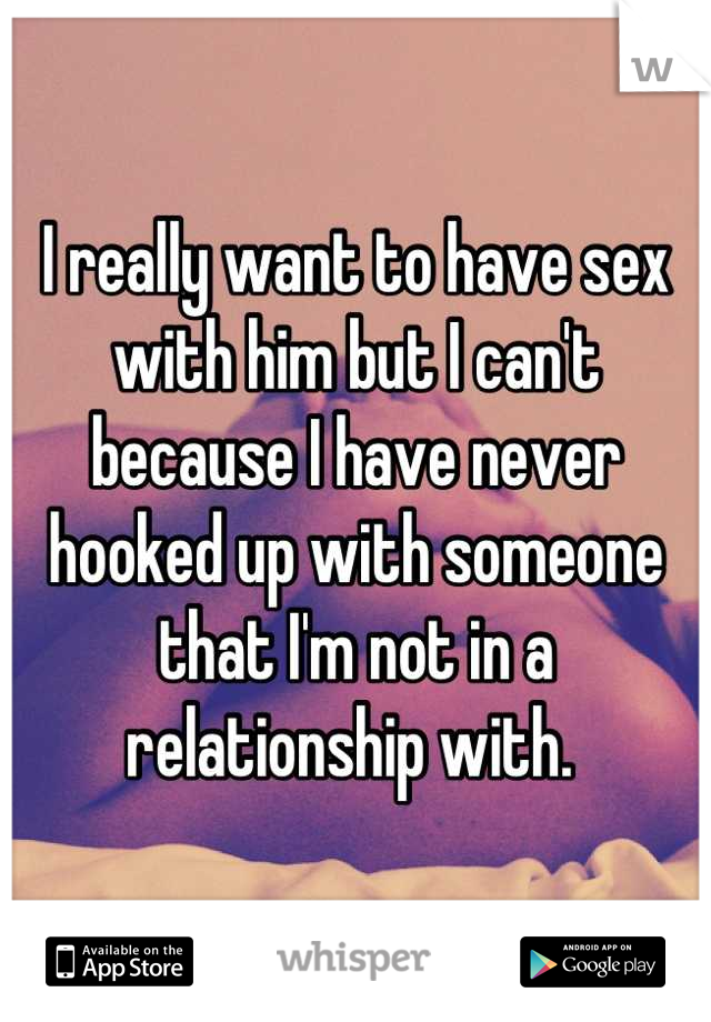 I really want to have sex with him but I can't because I have never hooked up with someone that I'm not in a relationship with. 