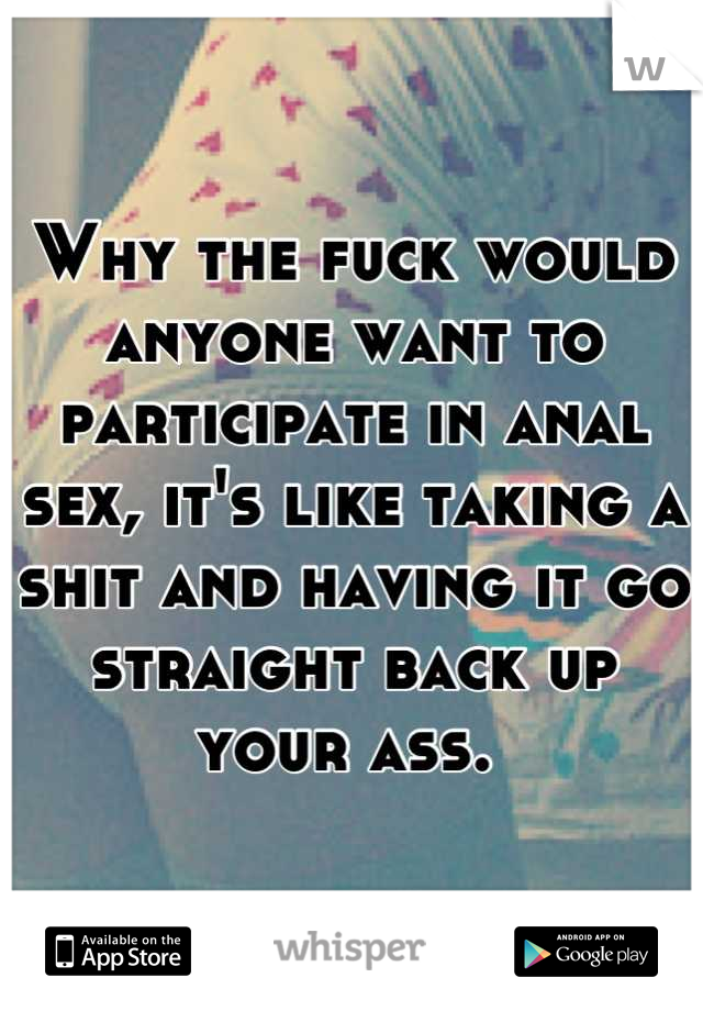 Why the fuck would anyone want to participate in anal sex, it's like taking a shit and having it go straight back up your ass. 