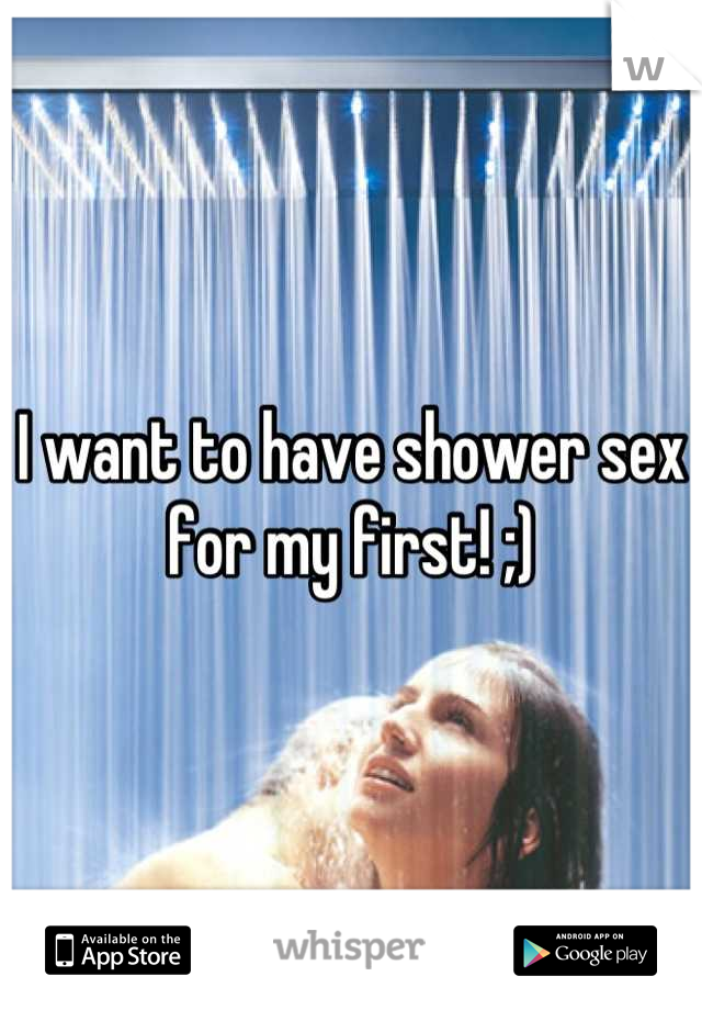 I want to have shower sex for my first! ;)