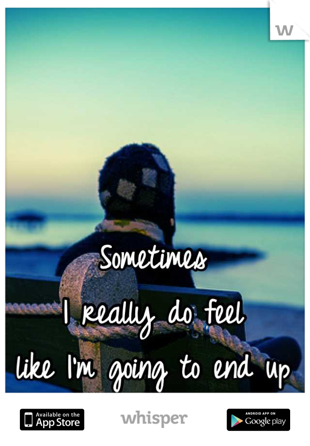 Sometimes 
I really do feel 
like I'm going to end up 
alone.... 