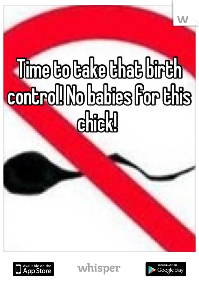 Time to take that birth control! No babies for this chick! 