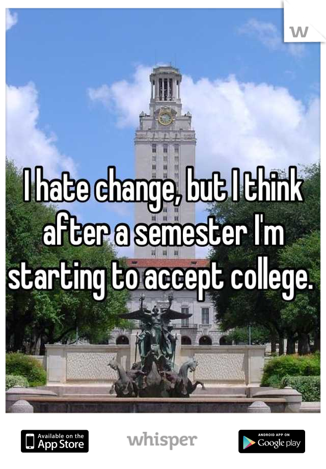 I hate change, but I think after a semester I'm starting to accept college. 