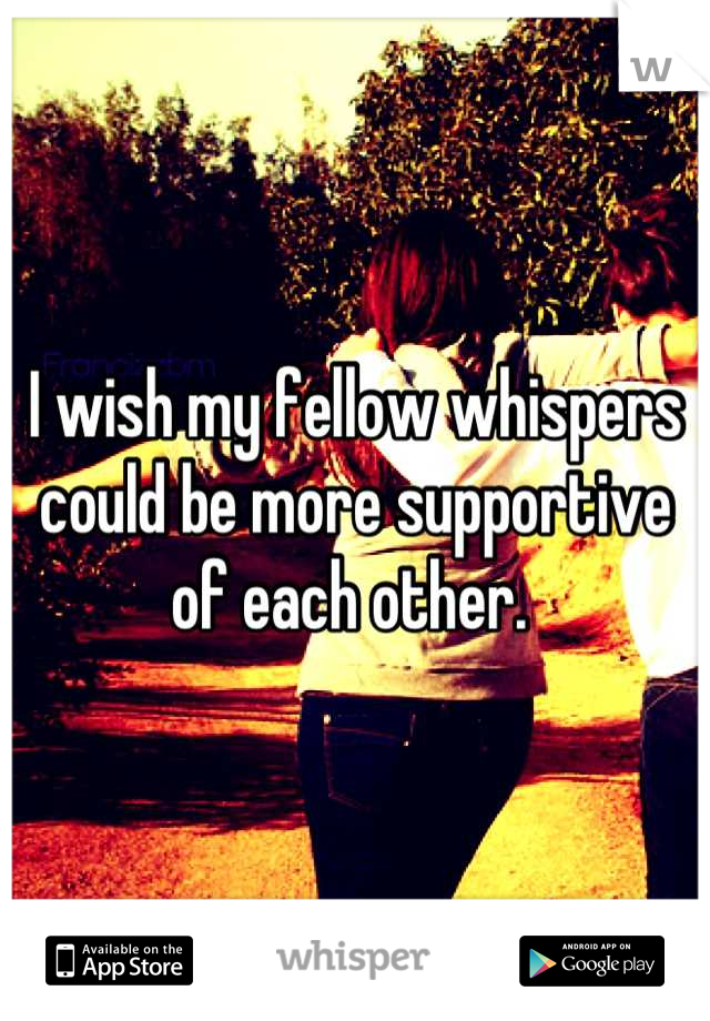 I wish my fellow whispers could be more supportive of each other. 