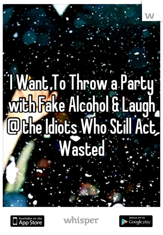 I Want To Throw a Party with Fake Alcohol & Laugh @ the Idiots Who Still Act Wasted