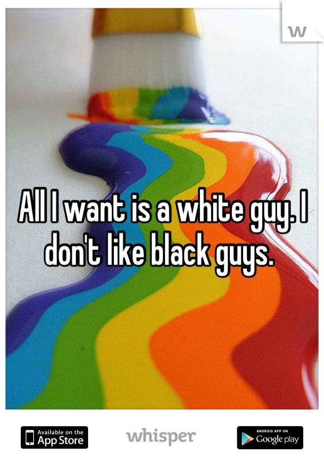 All I want is a white guy. I don't like black guys. 