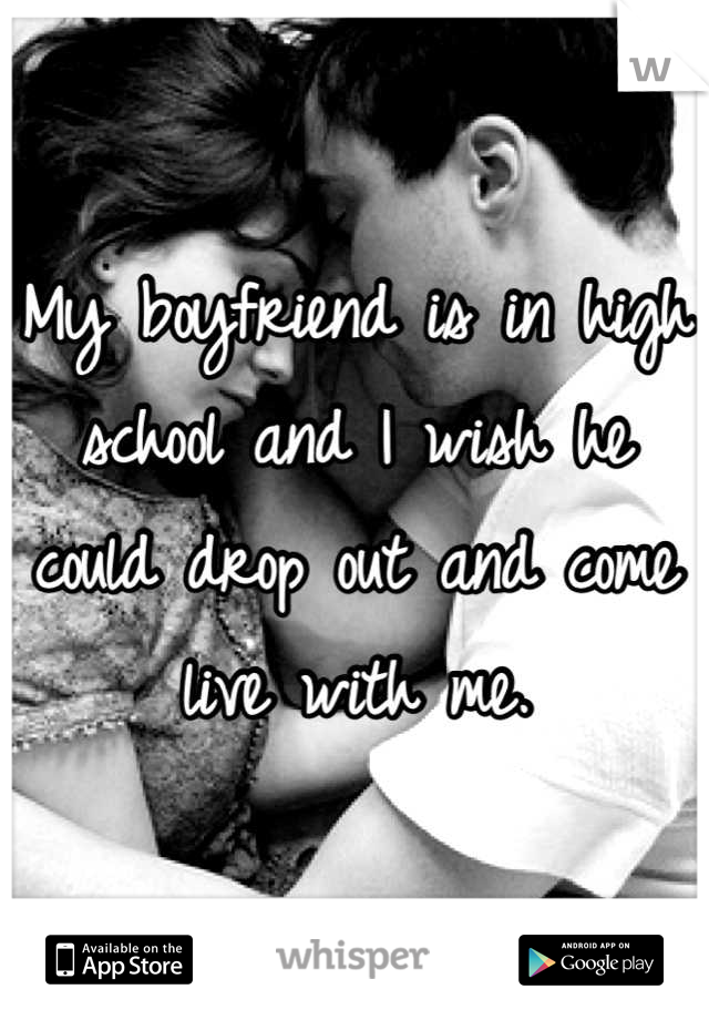 My boyfriend is in high school and I wish he could drop out and come live with me.