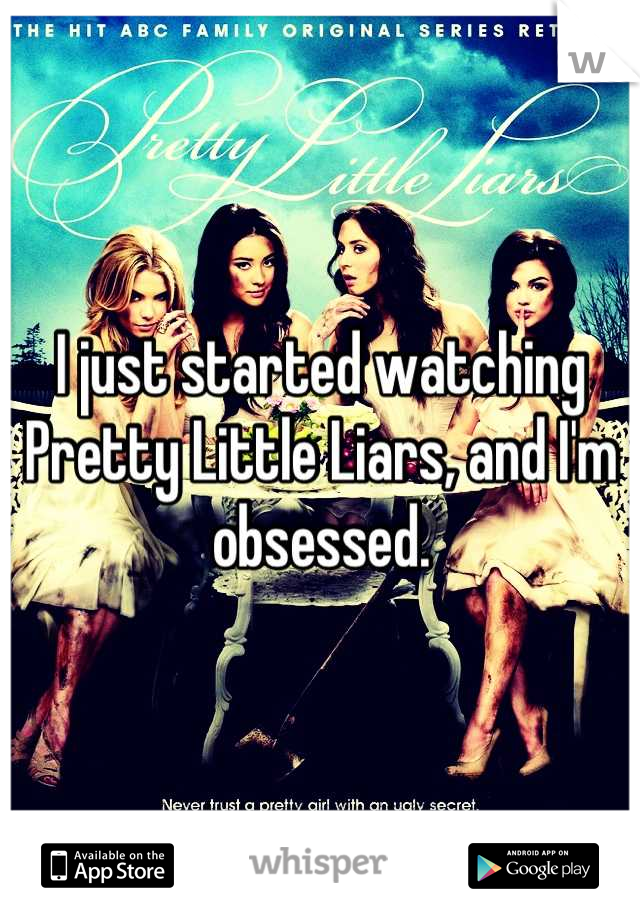 I just started watching Pretty Little Liars, and I'm obsessed.
