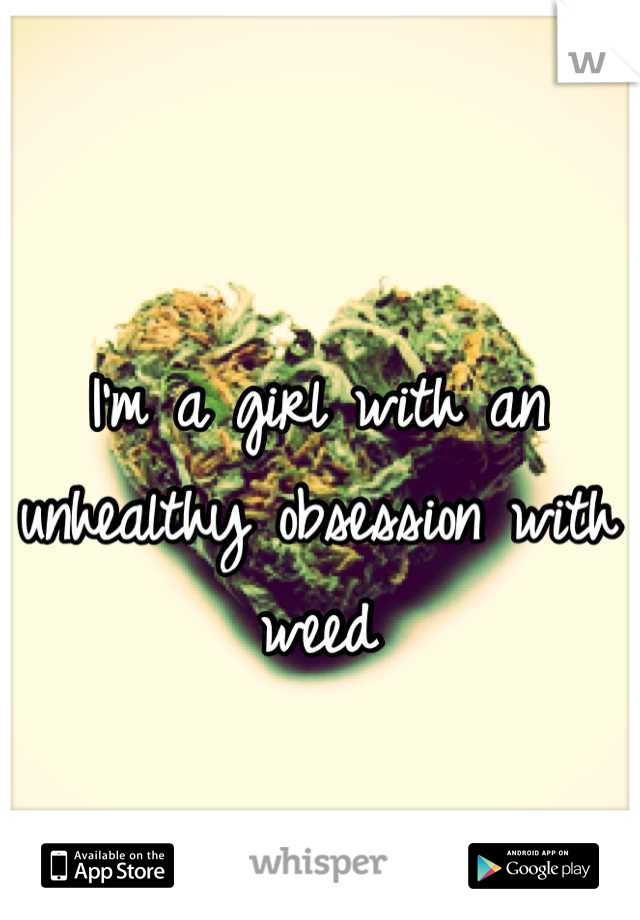 I'm a girl with an unhealthy obsession with weed