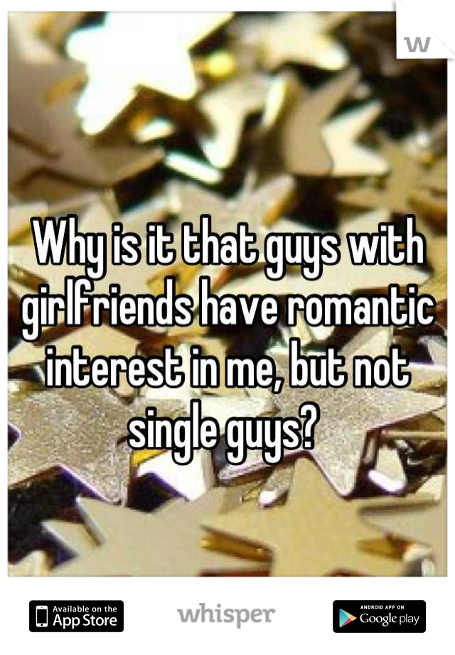 Why is it that guys with girlfriends have romantic interest in me, but not single guys? 