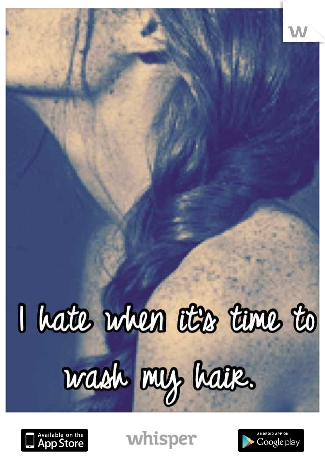 I hate when it's time to wash my hair. 
