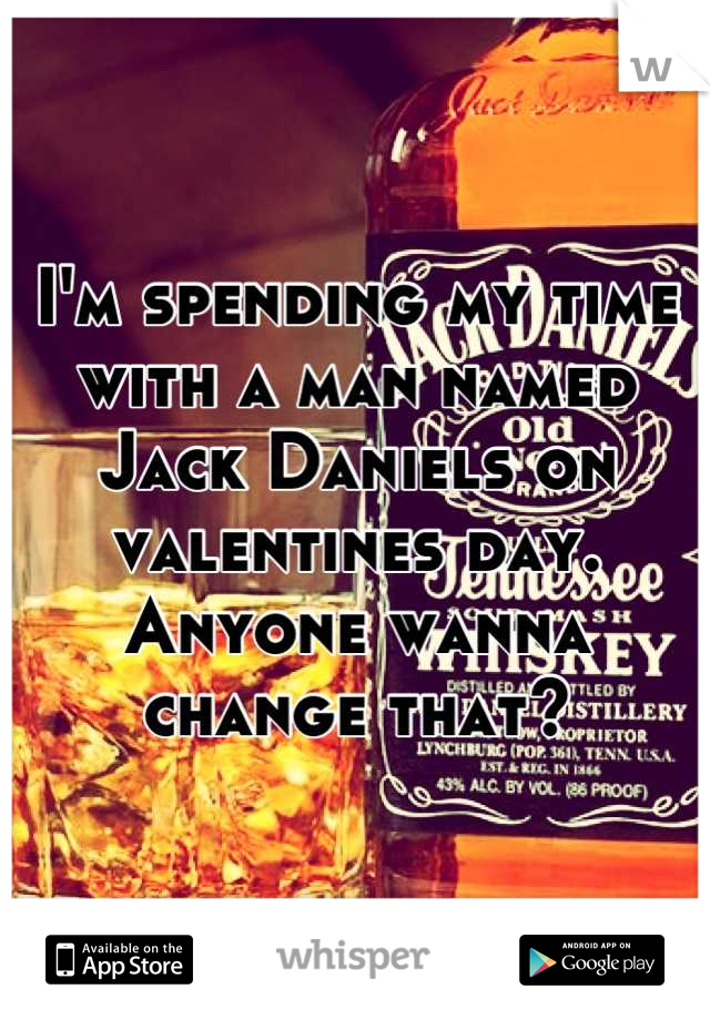 I'm spending my time with a man named Jack Daniels on valentines day. Anyone wanna change that?