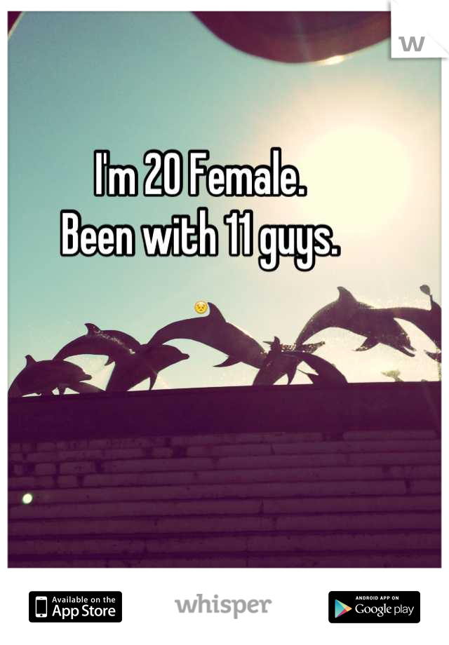 I'm 20 Female.
Been with 11 guys. 
😣