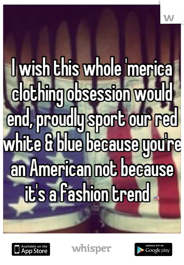 I wish this whole 'merica clothing obsession would end, proudly sport our red white & blue because you're an American not because it's a fashion trend 🇺🇸
