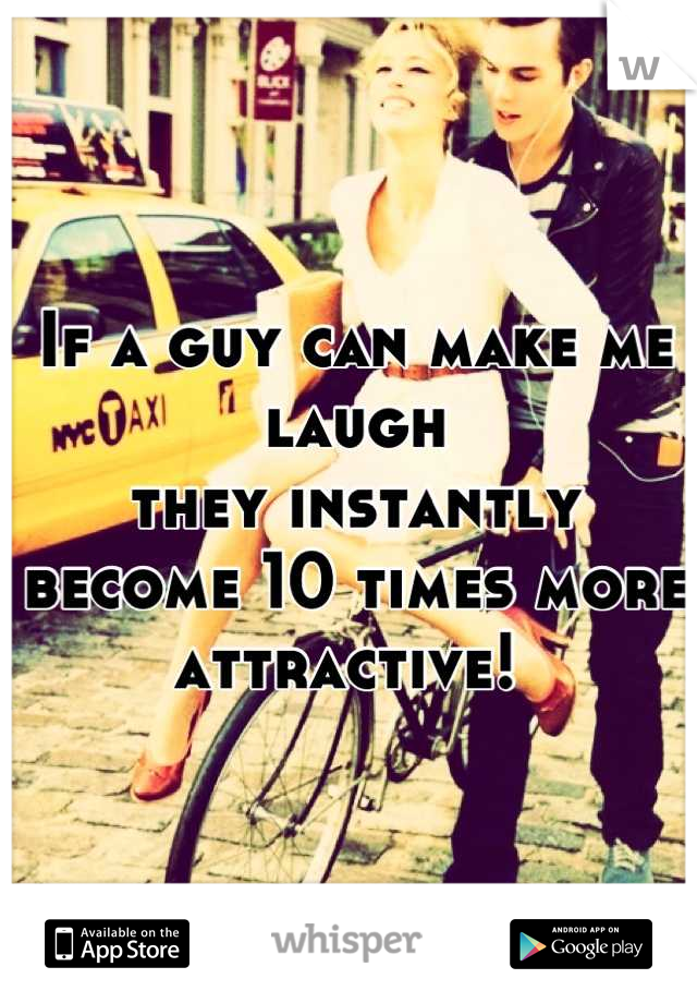 If a guy can make me laugh 
they instantly become 10 times more attractive! 