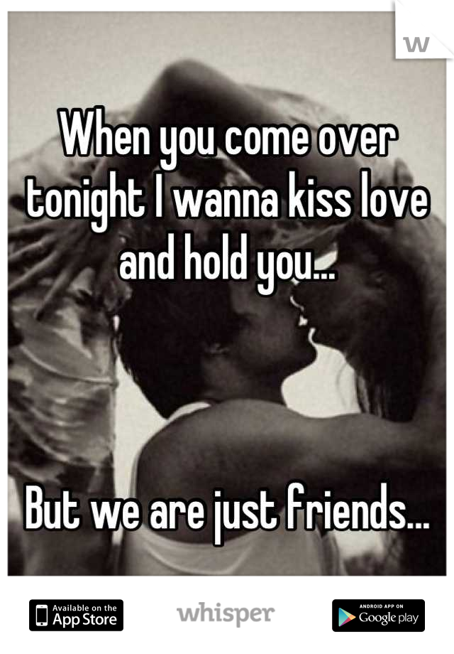 When you come over tonight I wanna kiss love and hold you...



But we are just friends...