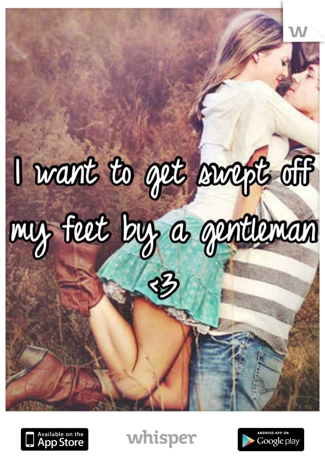 I want to get swept off my feet by a gentleman <3