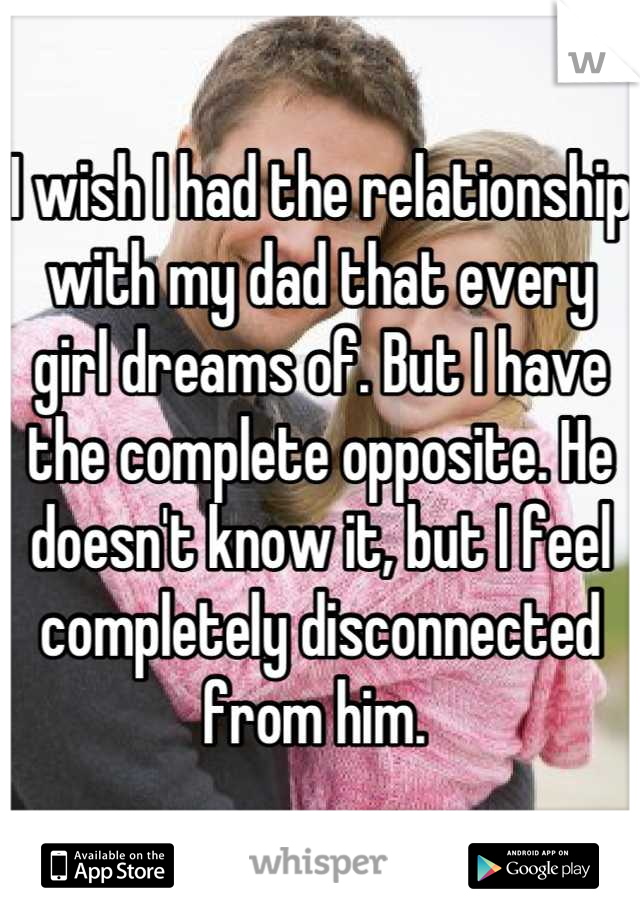 I wish I had the relationship with my dad that every girl dreams of. But I have the complete opposite. He doesn't know it, but I feel completely disconnected from him. 