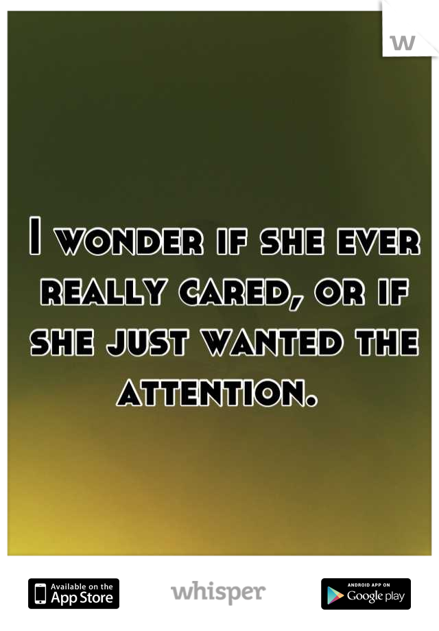 I wonder if she ever really cared, or if she just wanted the attention. 