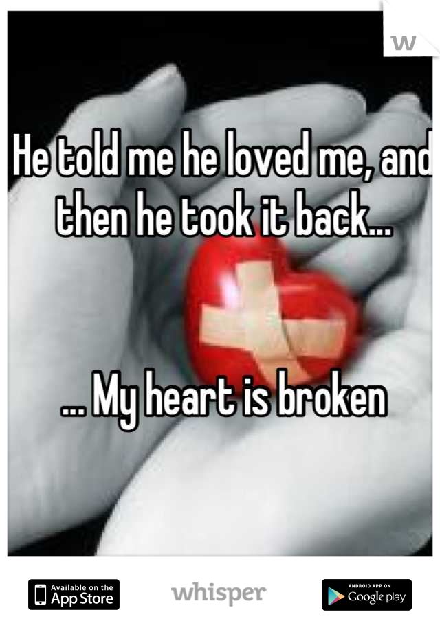 He told me he loved me, and then he took it back... 


... My heart is broken

