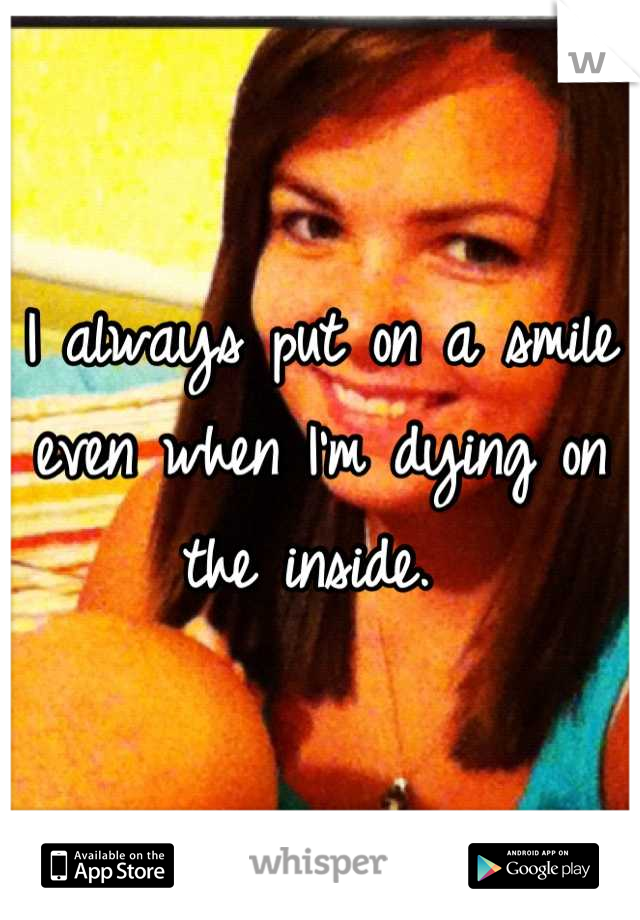 I always put on a smile even when I'm dying on the inside. 