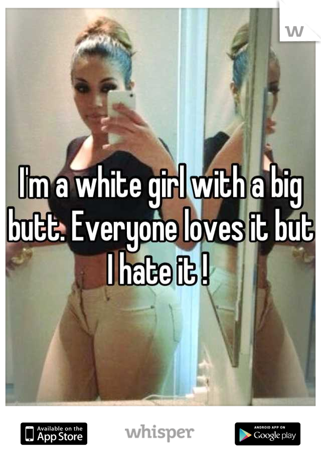 I'm a white girl with a big butt. Everyone loves it but I hate it ! 