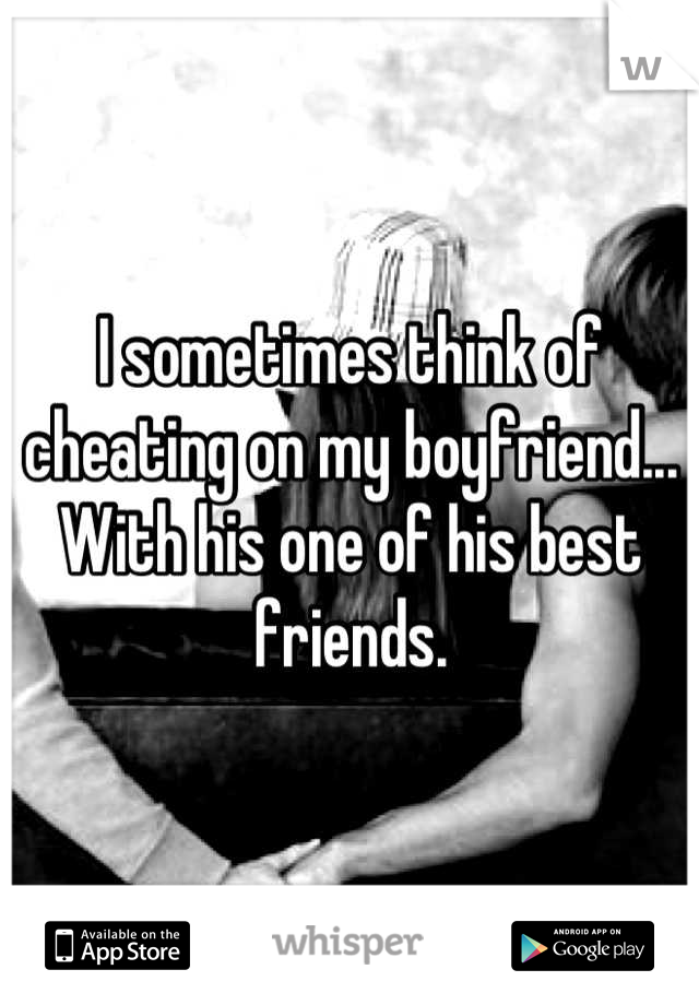 I sometimes think of cheating on my boyfriend... With his one of his best friends.
