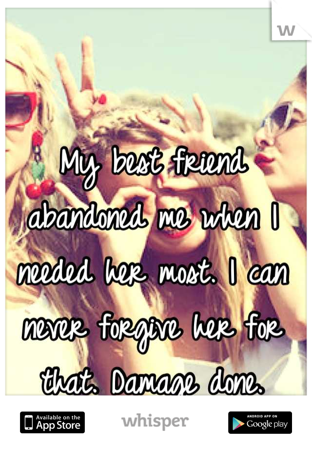 My best friend abandoned me when I needed her most. I can never forgive her for that. Damage done.