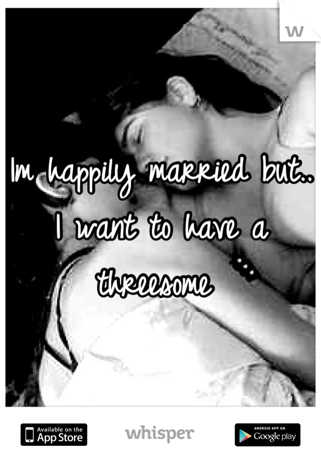 Im happily married but.. I want to have a threesome 