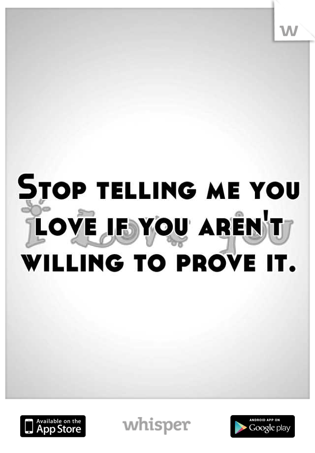 Stop telling me you love if you aren't willing to prove it.
