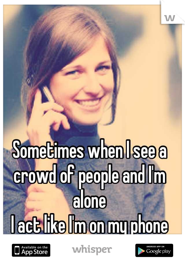 Sometimes when I see a crowd of people and I'm alone
I act like I'm on my phone