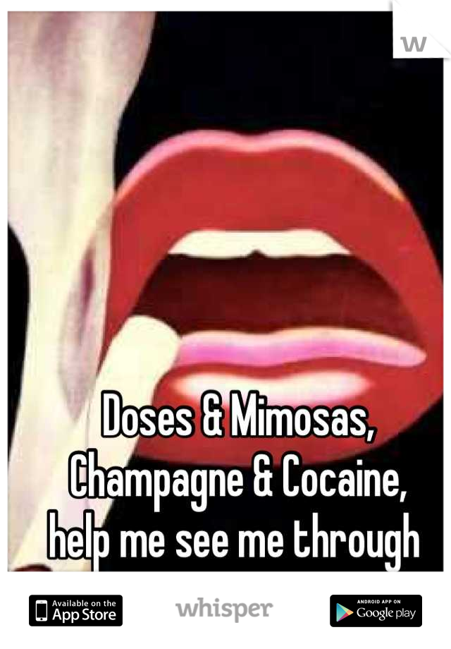 Doses & Mimosas, 
Champagne & Cocaine, 
help me see me through 