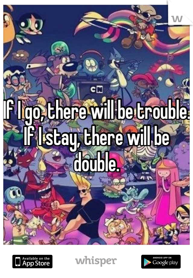 If I go, there will be trouble. If I stay, there will be double.