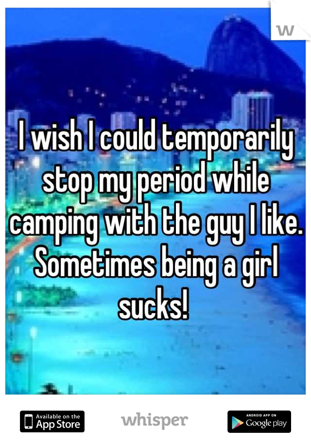 I wish I could temporarily stop my period while camping with the guy I like. Sometimes being a girl sucks! 