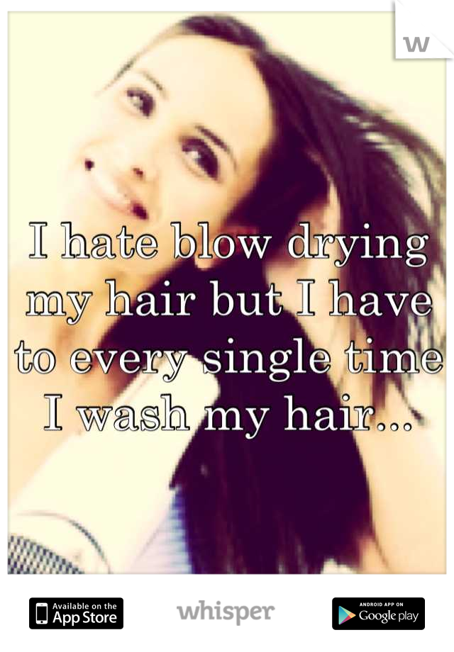 I hate blow drying my hair but I have to every single time I wash my hair...