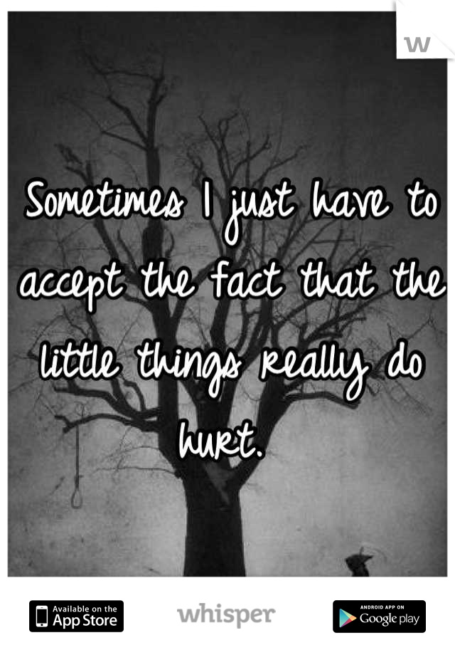 Sometimes I just have to accept the fact that the little things really do hurt. 
