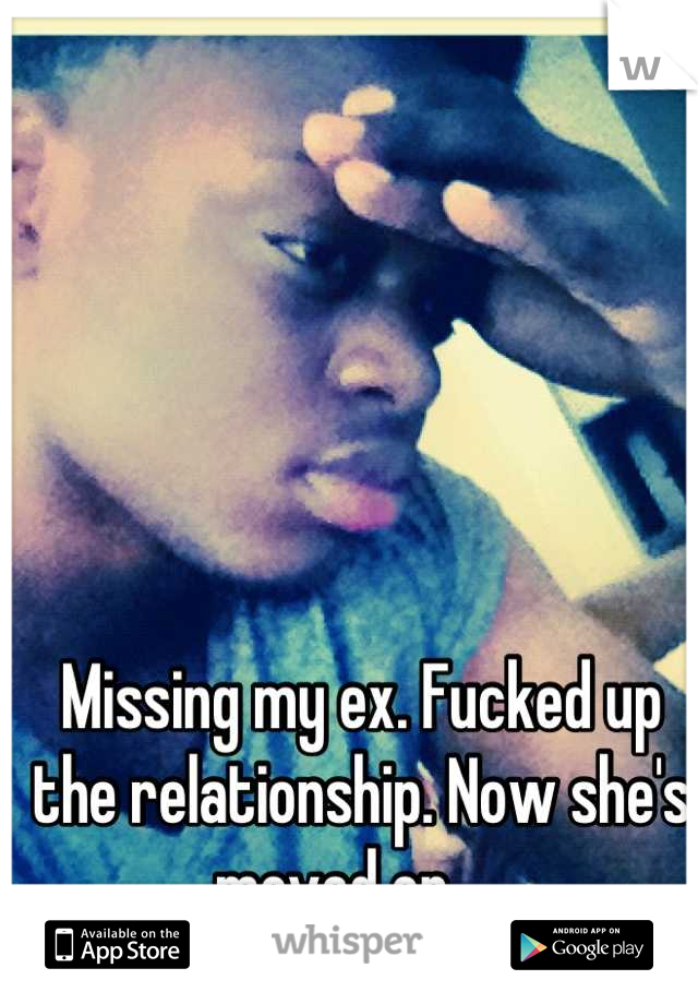 Missing my ex. Fucked up the relationship. Now she's moved on ....