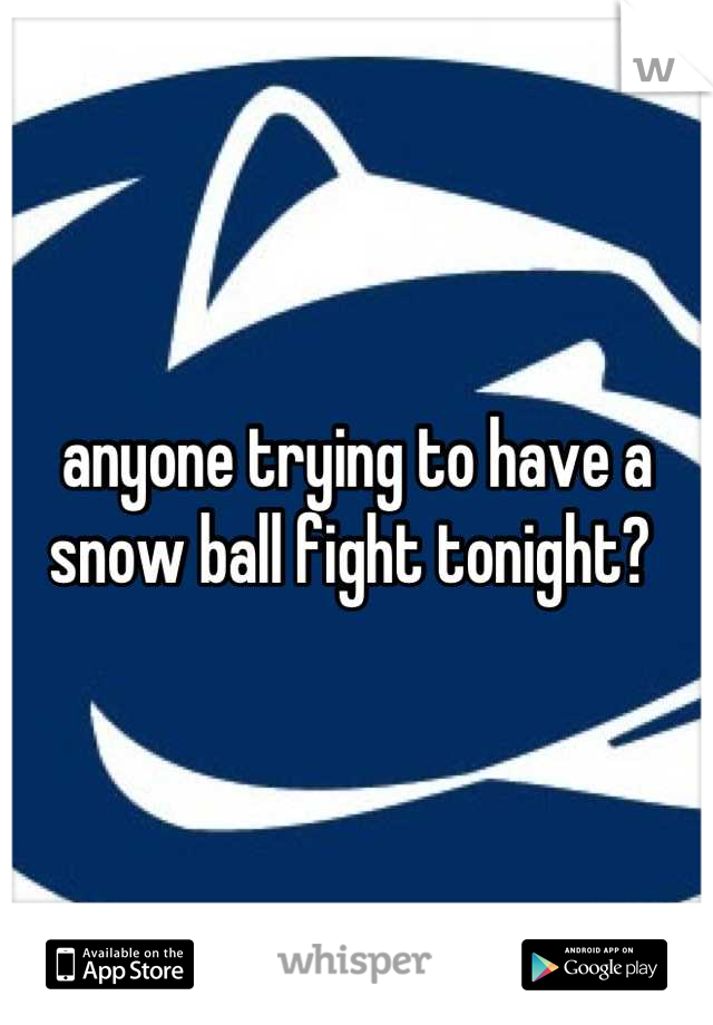 anyone trying to have a snow ball fight tonight? 