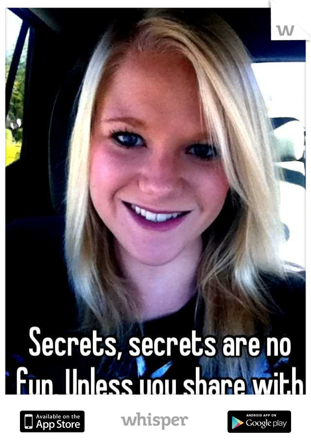Secrets, secrets are no fun. Unless you share with everyone. 