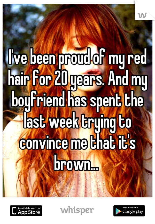 I've been proud of my red hair for 20 years. And my boyfriend has spent the last week trying to convince me that it's brown... 