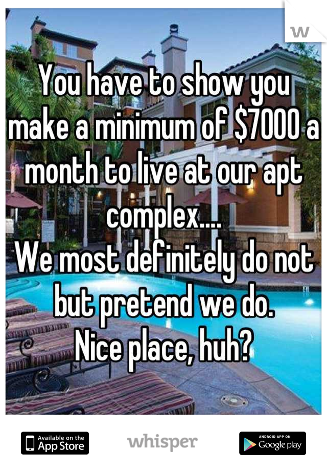 You have to show you make a minimum of $7000 a month to live at our apt complex....
We most definitely do not but pretend we do. 
Nice place, huh?
