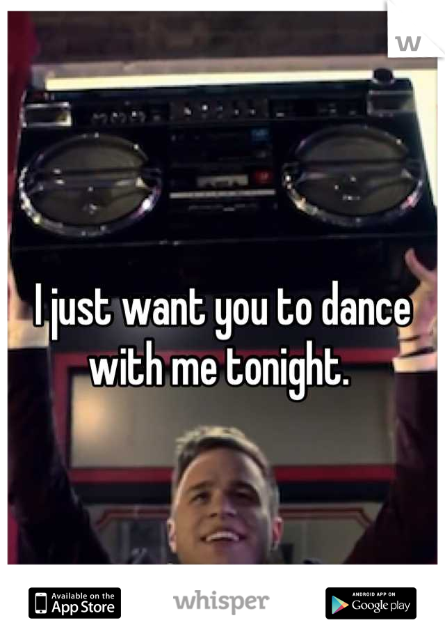 I just want you to dance with me tonight. 