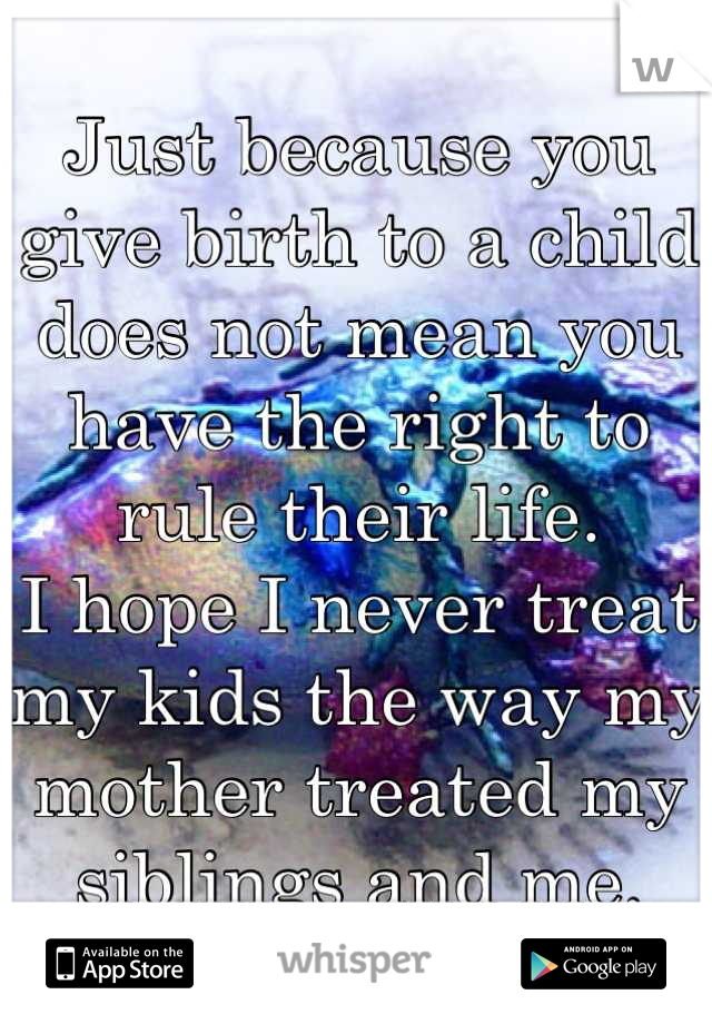 Just because you give birth to a child does not mean you have the right to rule their life. 
I hope I never treat my kids the way my mother treated my siblings and me.
</3
