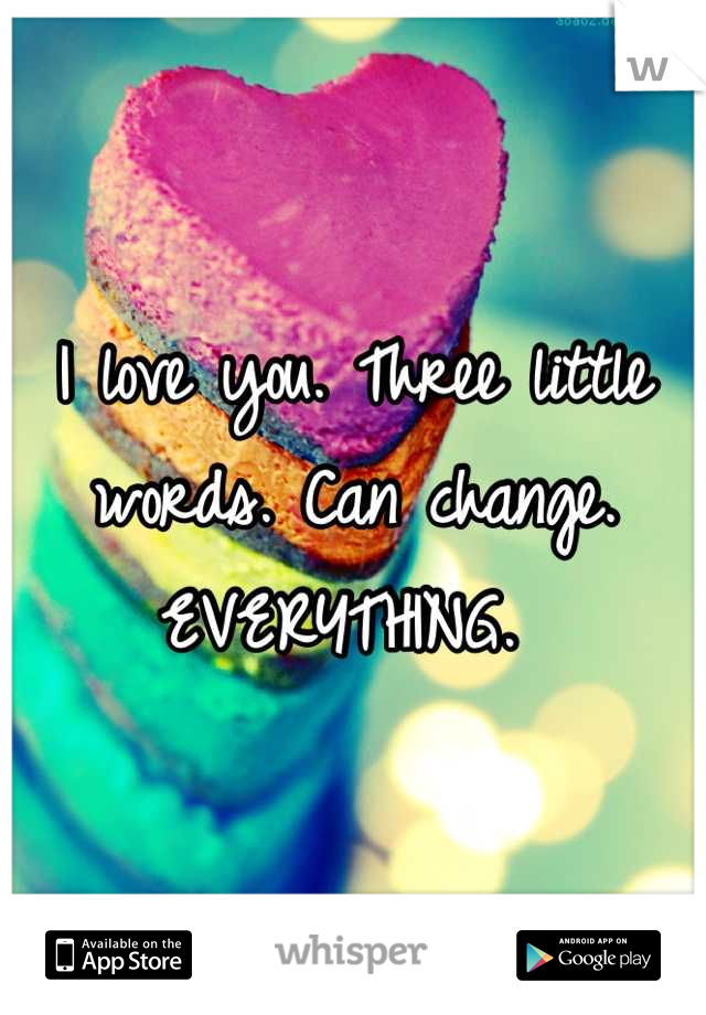 I love you. Three little words. Can change. EVERYTHING. 