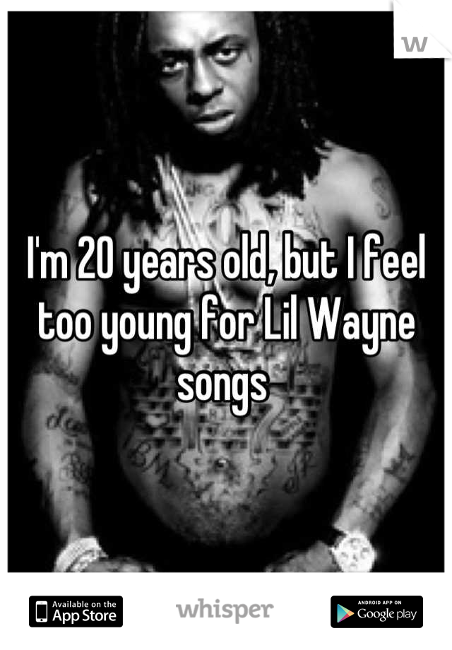 I'm 20 years old, but I feel too young for Lil Wayne songs 