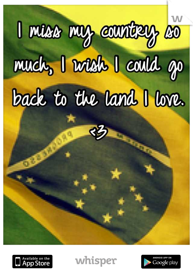 I miss my country so much, I wish I could go back to the land I love. <3